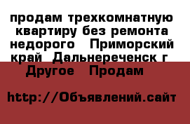 продам трехкомнатную квартиру без ремонта недорого - Приморский край, Дальнереченск г. Другое » Продам   